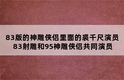 83版的神雕侠侣里面的裘千尺演员 83射雕和95神雕侠侣共同演员